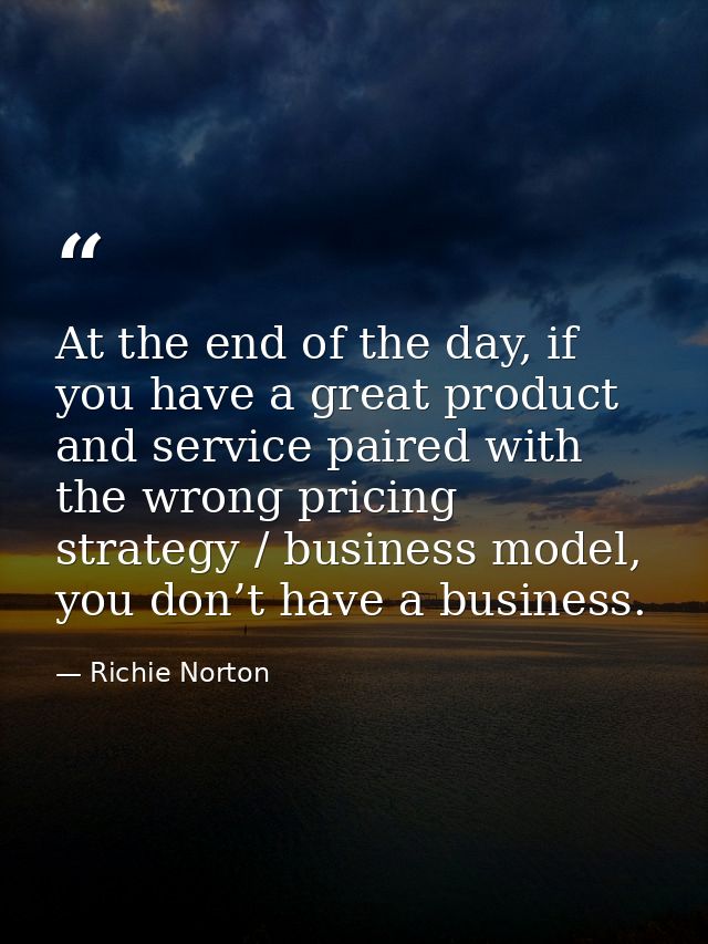 At the end of the day, if you have a great product and service paired with the wrong pricing strategy / business model,  — Richie Norton