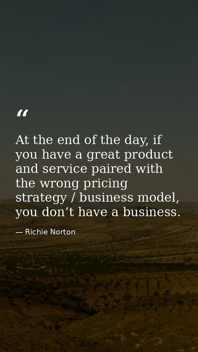 At the end of the day, if you have a great product and service paired with the wrong pricing strategy / business model,  — Richie Norton