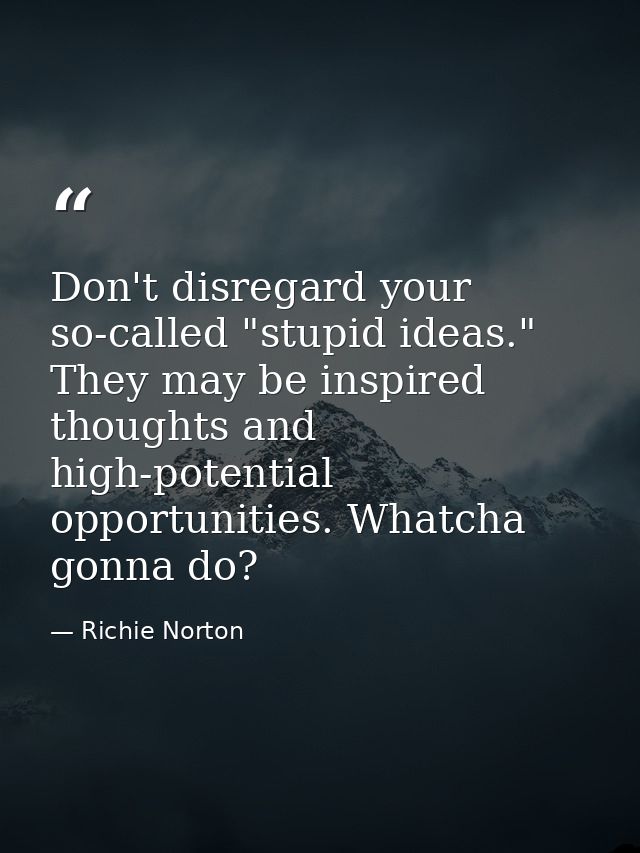 Don't disregard your so-called "stupid ideas." They may be inspired thoughts and high-potential opportunities. Whatcha g — Richie Norton