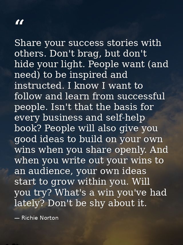 Share your success stories with others. Don't brag, but don't hide your light. People want (and need) to be inspired and — Richie Norton