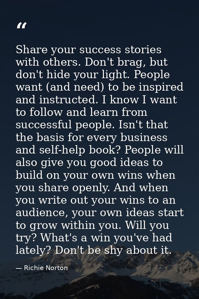 Share your success stories with others. Don't brag, but don't hide your light. People want (and need) to be inspired and — Richie Norton