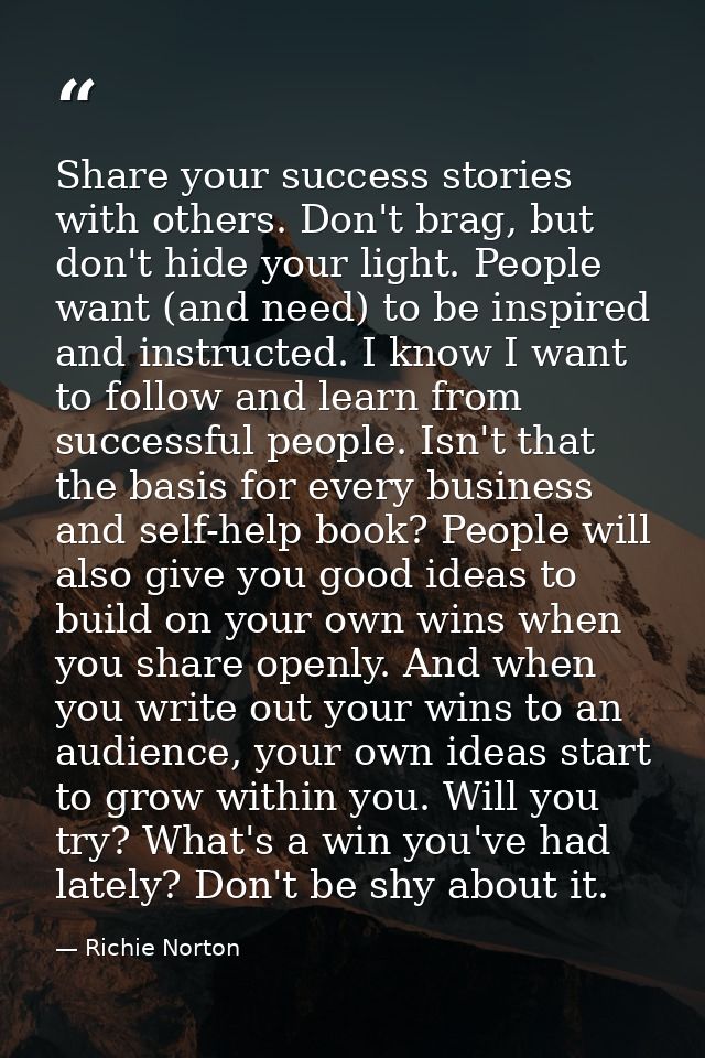 Share your success stories with others. Don't brag, but don't hide your light. People want (and need) to be inspired and — Richie Norton