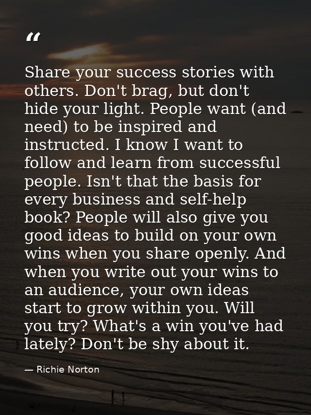 Share your success stories with others. Don't brag, but don't hide your light. People want (and need) to be inspired and — Richie Norton