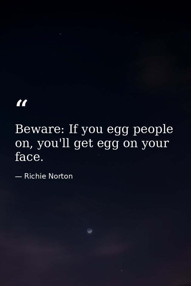Beware: If you egg people on, you'll get egg on your face. — Richie Norton