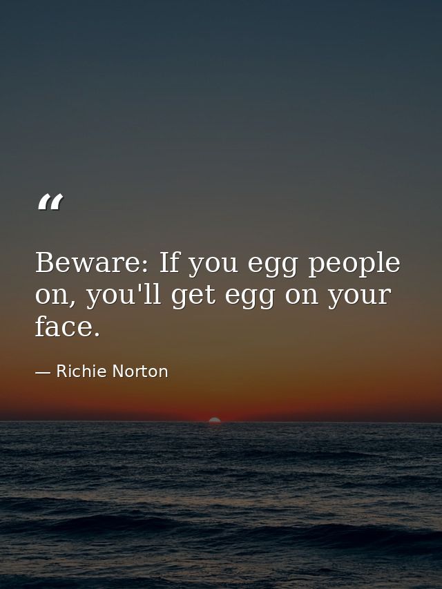 Beware: If you egg people on, you'll get egg on your face. — Richie Norton