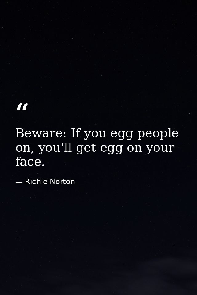 Beware: If you egg people on, you'll get egg on your face. — Richie Norton