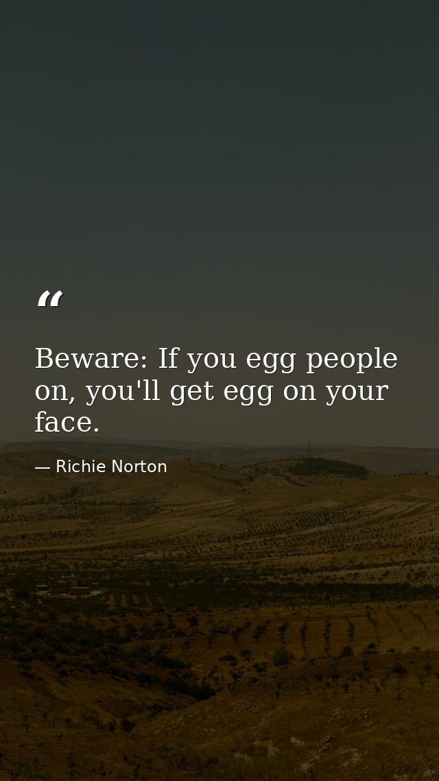 Beware: If you egg people on, you'll get egg on your face. — Richie Norton