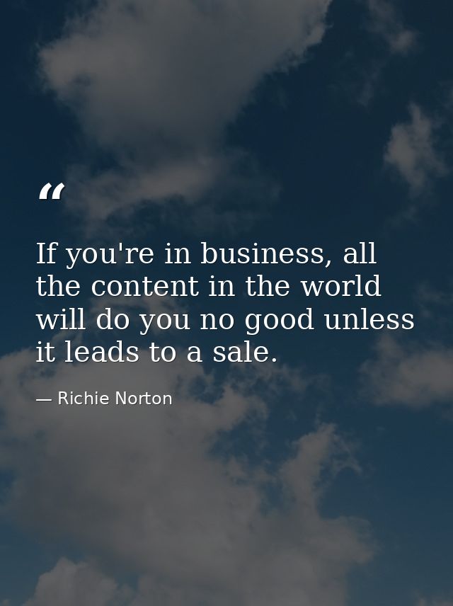 If you're in business, all the content in the world will do you no good unless it leads to a sale. — Richie Norton