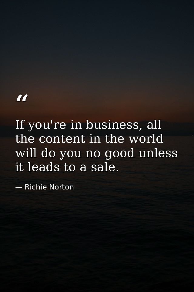 If you're in business, all the content in the world will do you no good unless it leads to a sale. — Richie Norton