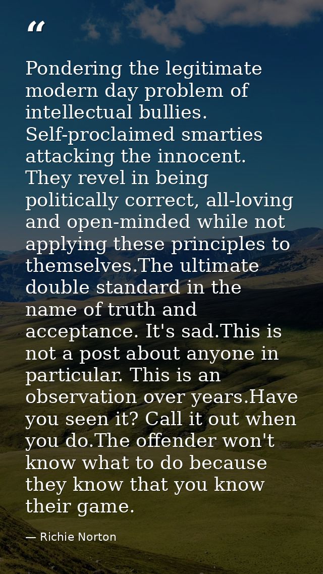 Pondering the legitimate modern day problem of intellectual bullies. Self-proclaimed smarties attacking the innocent. Th — Richie Norton