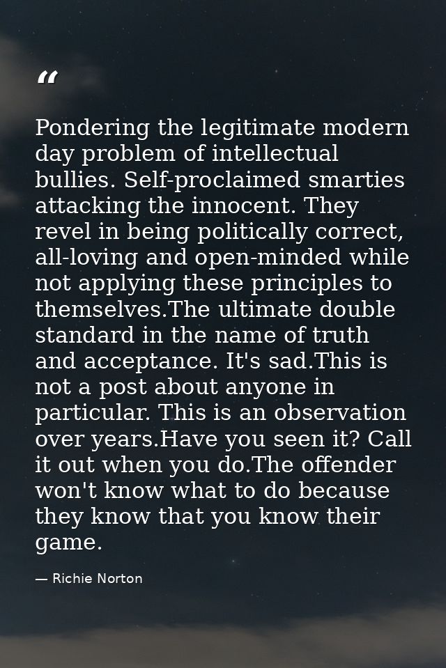 Pondering the legitimate modern day problem of intellectual bullies. Self-proclaimed smarties attacking the innocent. Th — Richie Norton