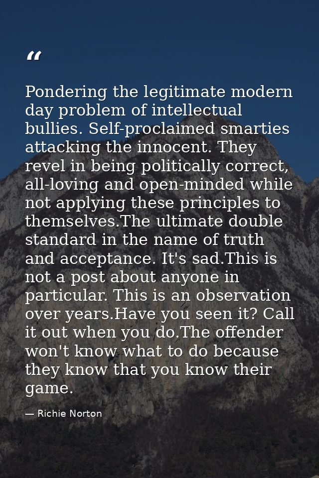 Pondering the legitimate modern day problem of intellectual bullies. Self-proclaimed smarties attacking the innocent. Th — Richie Norton