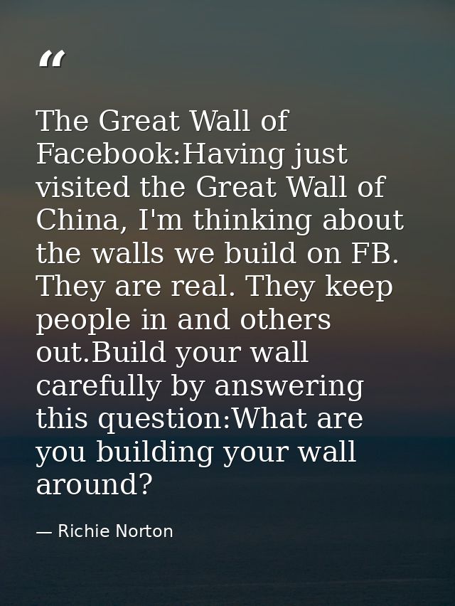 The Great Wall of Facebook:Having just visited the Great Wall of China, I'm thinking about the walls we build on FB. The — Richie Norton