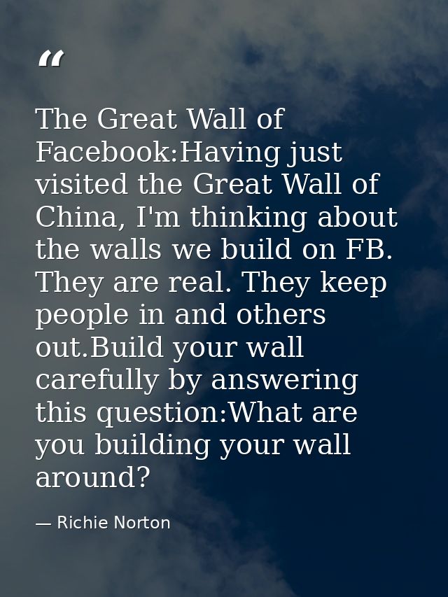 The Great Wall of Facebook:Having just visited the Great Wall of China, I'm thinking about the walls we build on FB. The — Richie Norton