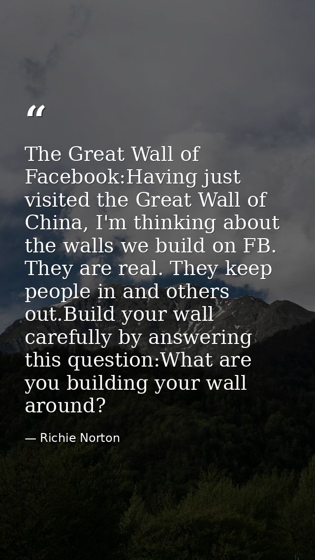 The Great Wall of Facebook:Having just visited the Great Wall of China, I'm thinking about the walls we build on FB. The — Richie Norton