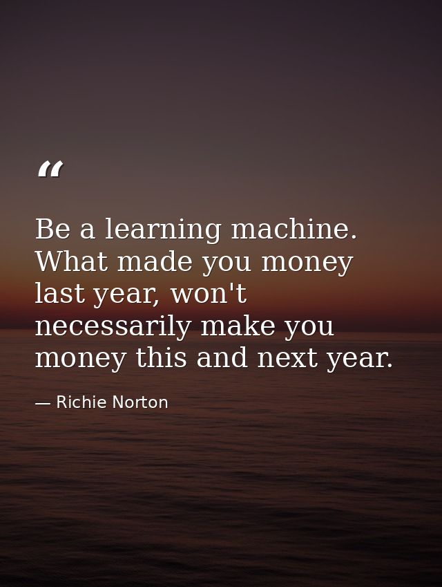 Be a learning machine. What made you money last year, won't necessarily make you money this and next year. — Richie Norton