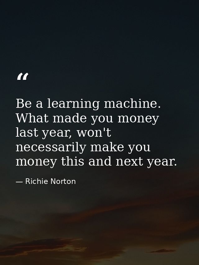 Be a learning machine. What made you money last year, won't necessarily make you money this and next year. — Richie Norton