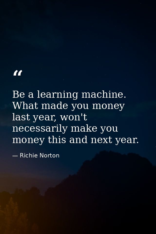 Be a learning machine. What made you money last year, won't necessarily make you money this and next year. — Richie Norton