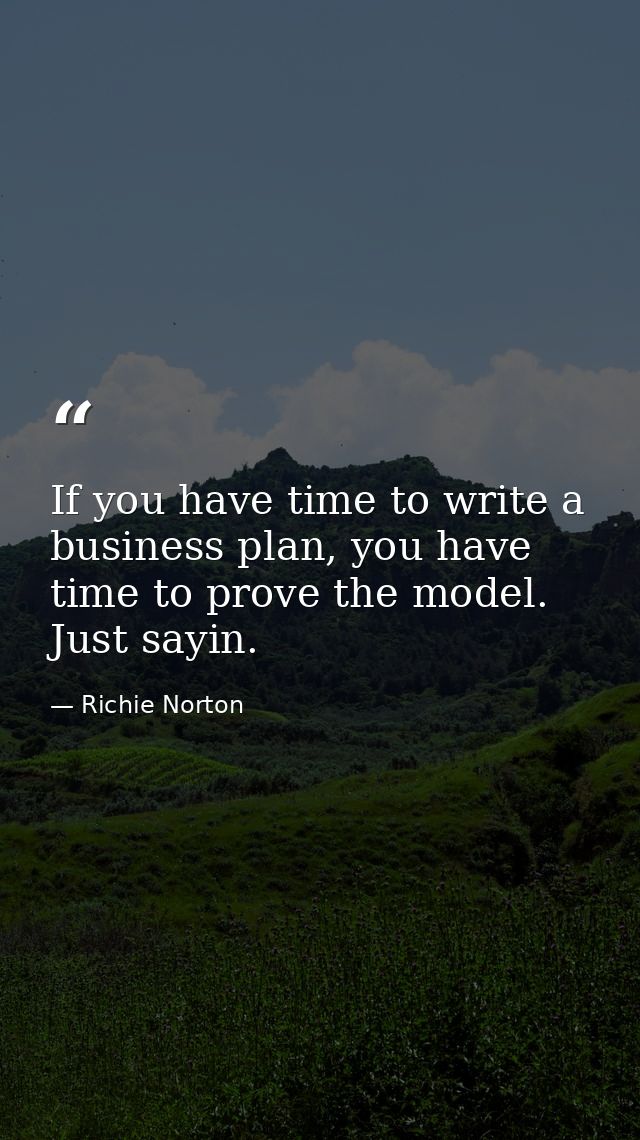 If you have time to write a business plan, you have time to prove the model. Just sayin. — Richie Norton