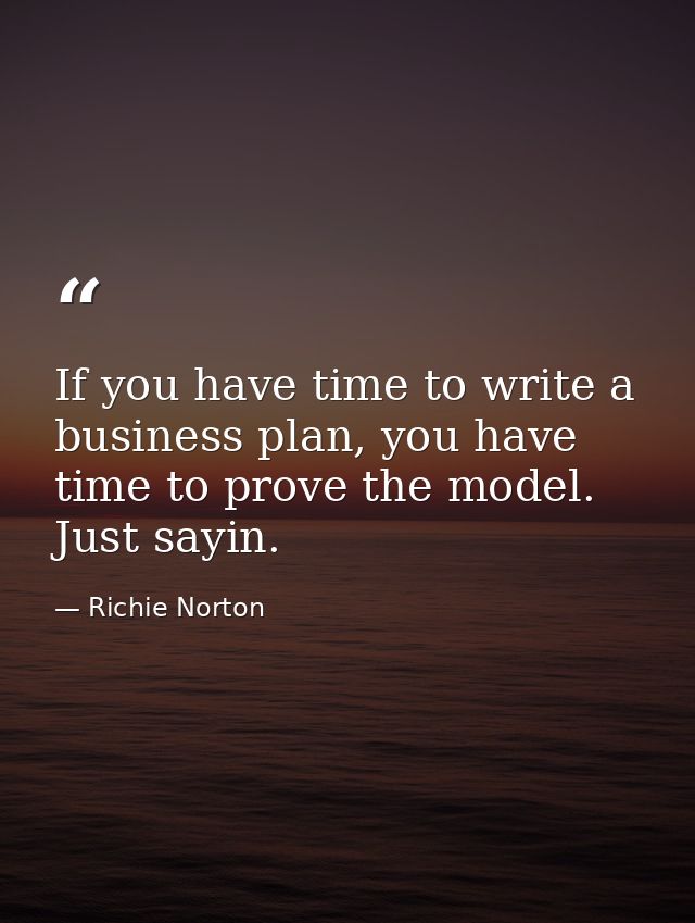 If you have time to write a business plan, you have time to prove the model. Just sayin. — Richie Norton