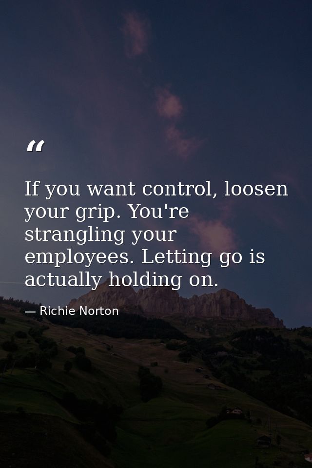 If you want control, loosen your grip. You're strangling your employees. Letting go is actually holding on. — Richie Norton