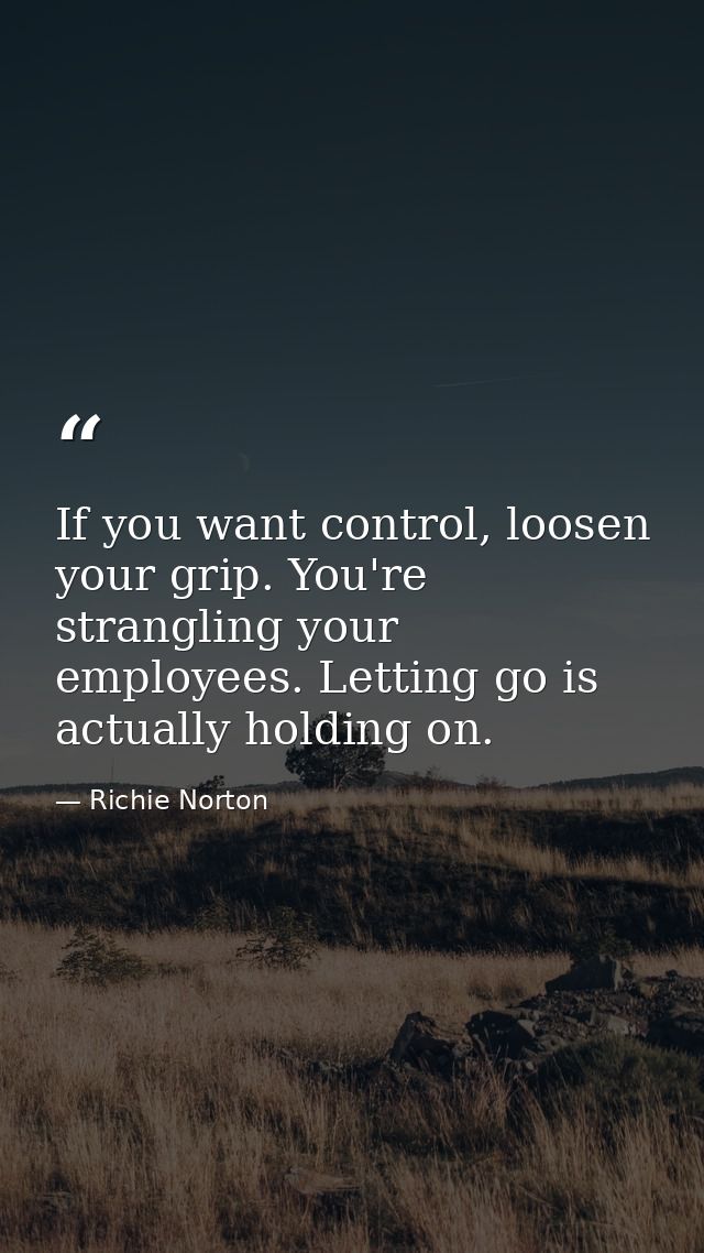 If you want control, loosen your grip. You're strangling your employees. Letting go is actually holding on. — Richie Norton