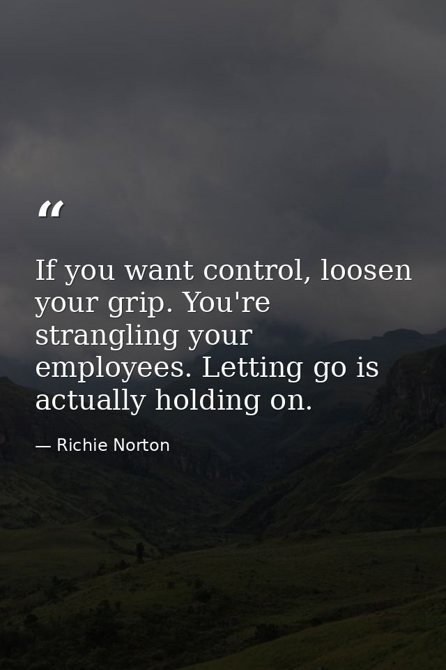 If you want control, loosen your grip. You're strangling your employees. Letting go is actually holding on. — Richie Norton