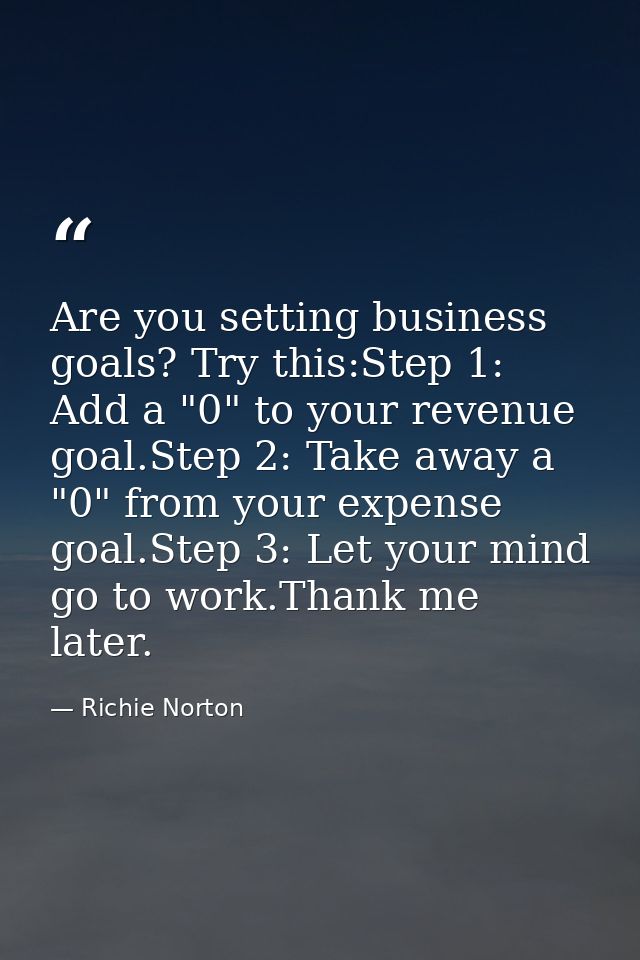 Are you setting business goals? Try this:Step 1: Add a "0" to your revenue goal.Step 2: Take away a "0" from your expens — Richie Norton