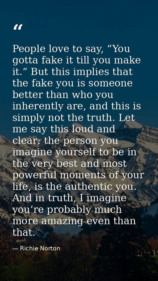 People love to say, “You gotta fake it till you make it.” But this implies that the fake you is someone better than who  — Richie Norton
