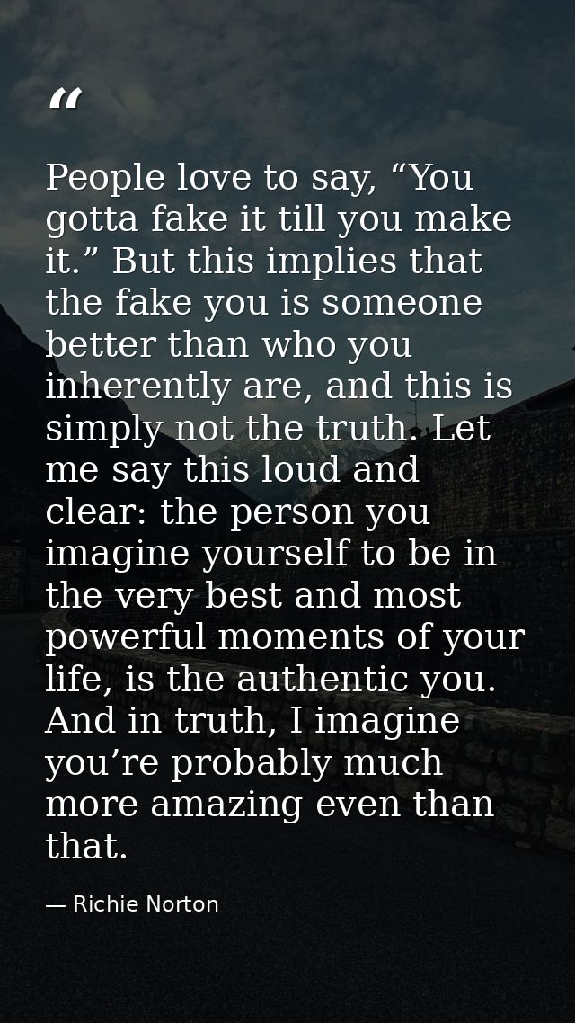 People love to say, “You gotta fake it till you make it.” But this implies that the fake you is someone better than who  — Richie Norton