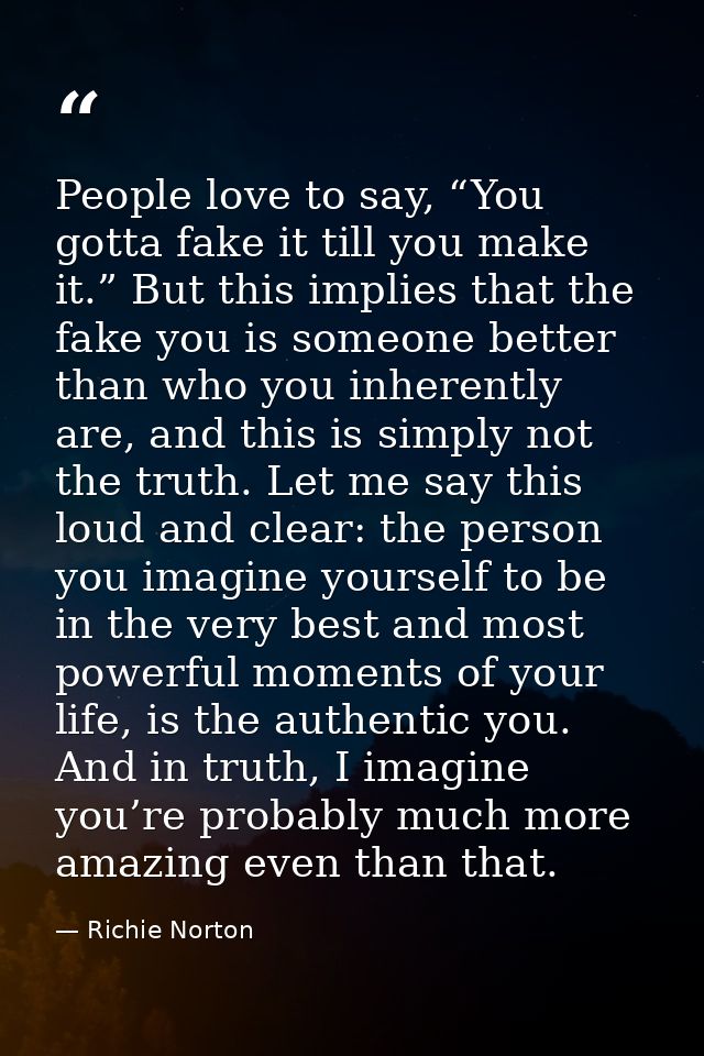 People love to say, “You gotta fake it till you make it.” But this implies that the fake you is someone better than who  — Richie Norton