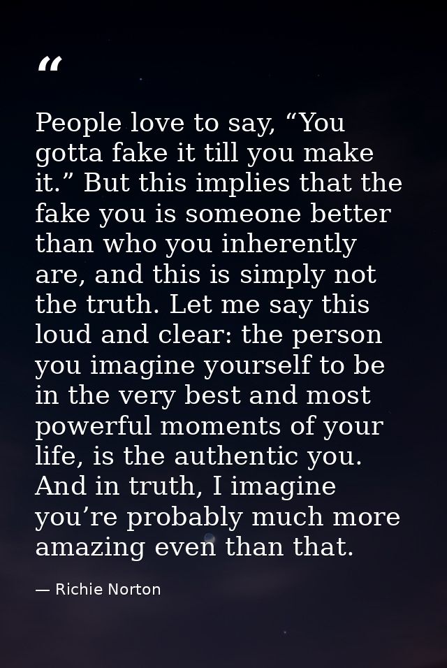 People love to say, “You gotta fake it till you make it.” But this implies that the fake you is someone better than who  — Richie Norton