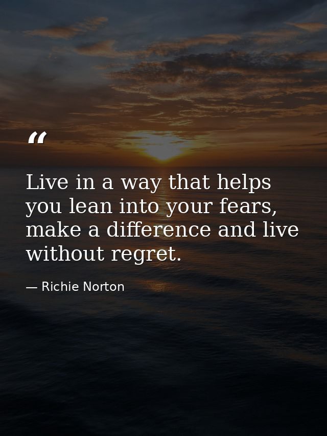 Live in a way that helps you lean into your fears, make a difference and live without regret. — Richie Norton