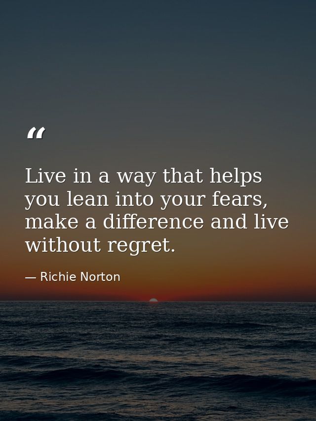 Live in a way that helps you lean into your fears, make a difference and live without regret. — Richie Norton