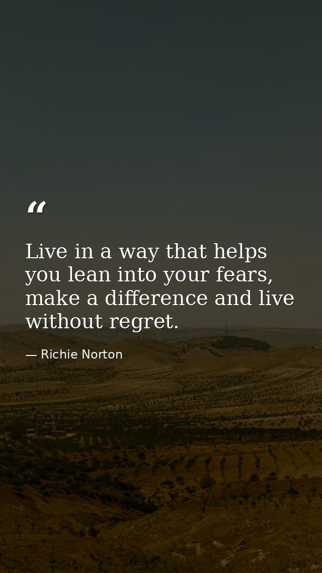 Live in a way that helps you lean into your fears, make a difference and live without regret. — Richie Norton