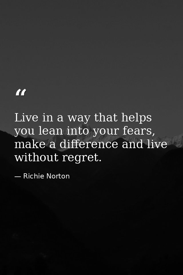Live in a way that helps you lean into your fears, make a difference and live without regret. — Richie Norton