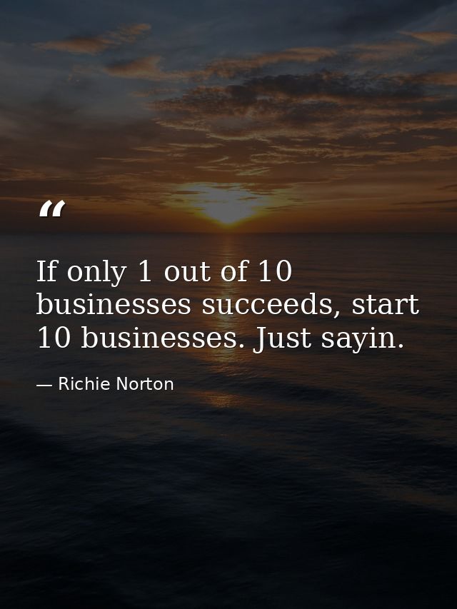 If only 1 out of 10 businesses succeeds, start 10 businesses. Just sayin. — Richie Norton