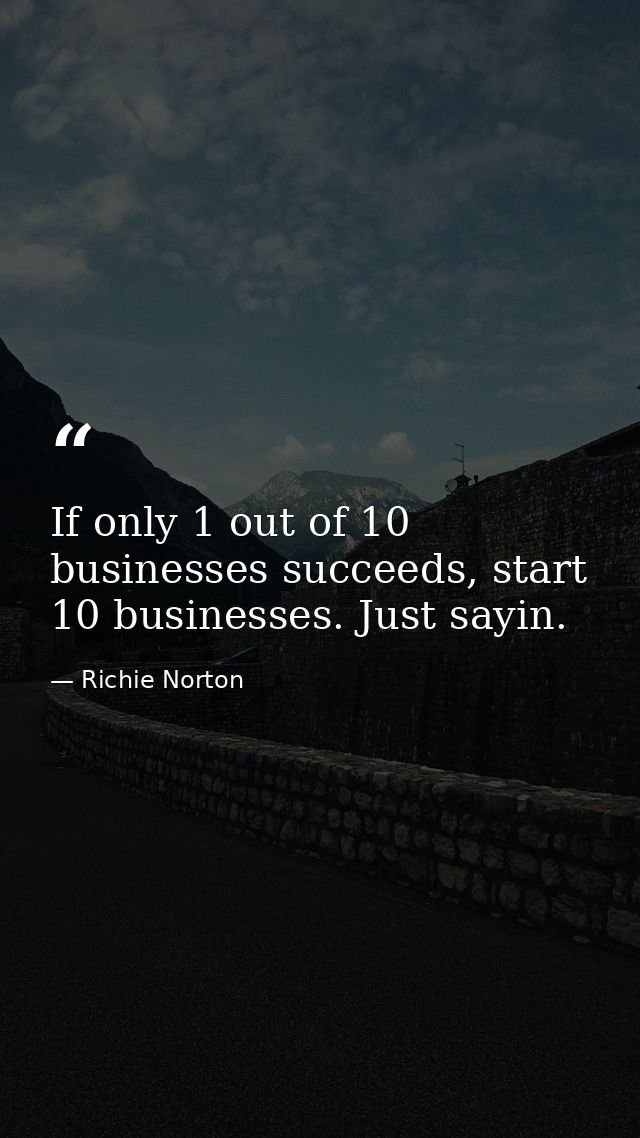 If only 1 out of 10 businesses succeeds, start 10 businesses. Just sayin. — Richie Norton