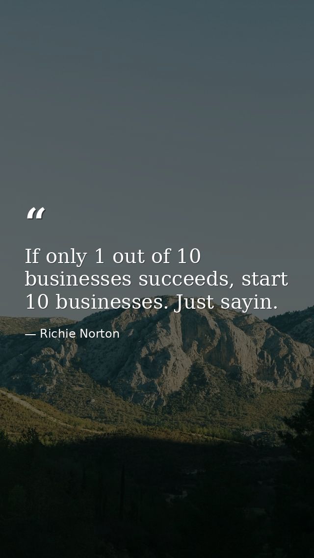 If only 1 out of 10 businesses succeeds, start 10 businesses. Just sayin. — Richie Norton