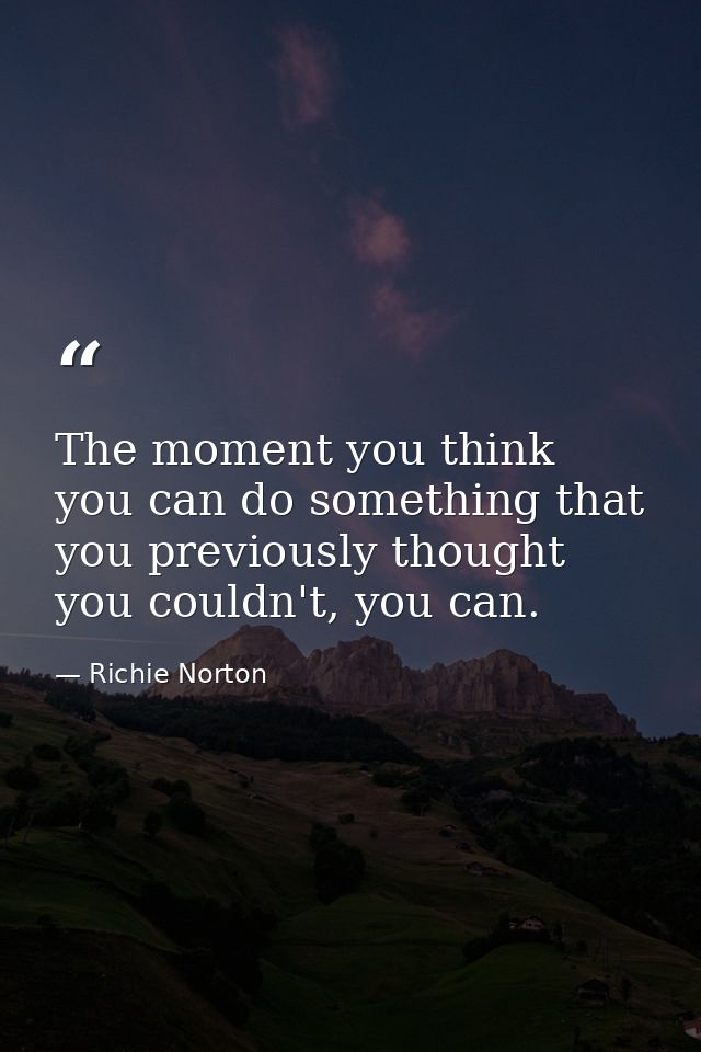 The moment you think you can do something that you previously thought you couldn't, you can. — Richie Norton