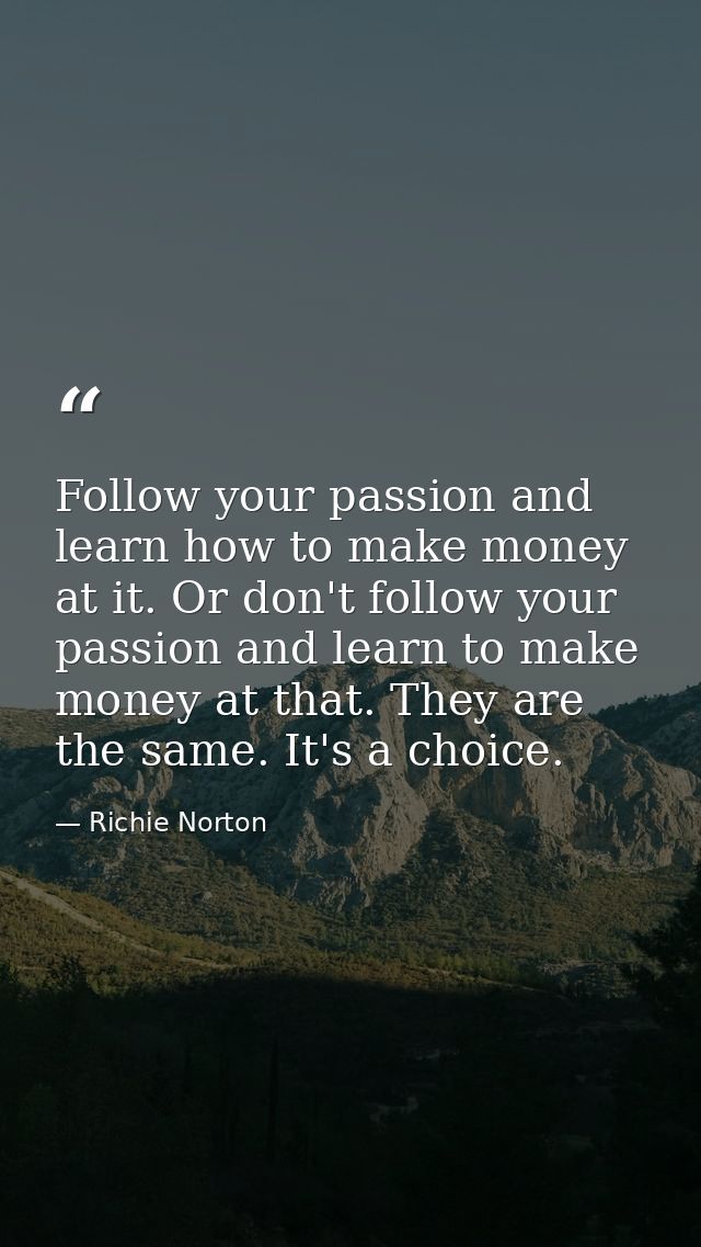 Follow your passion and learn how to make money at it. Or don't follow your passion and learn to make money at that. The — Richie Norton