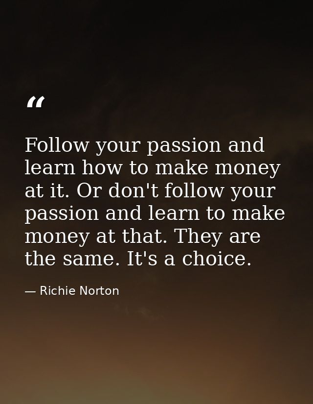 Follow your passion and learn how to make money at it. Or don't follow your passion and learn to make money at that. The — Richie Norton