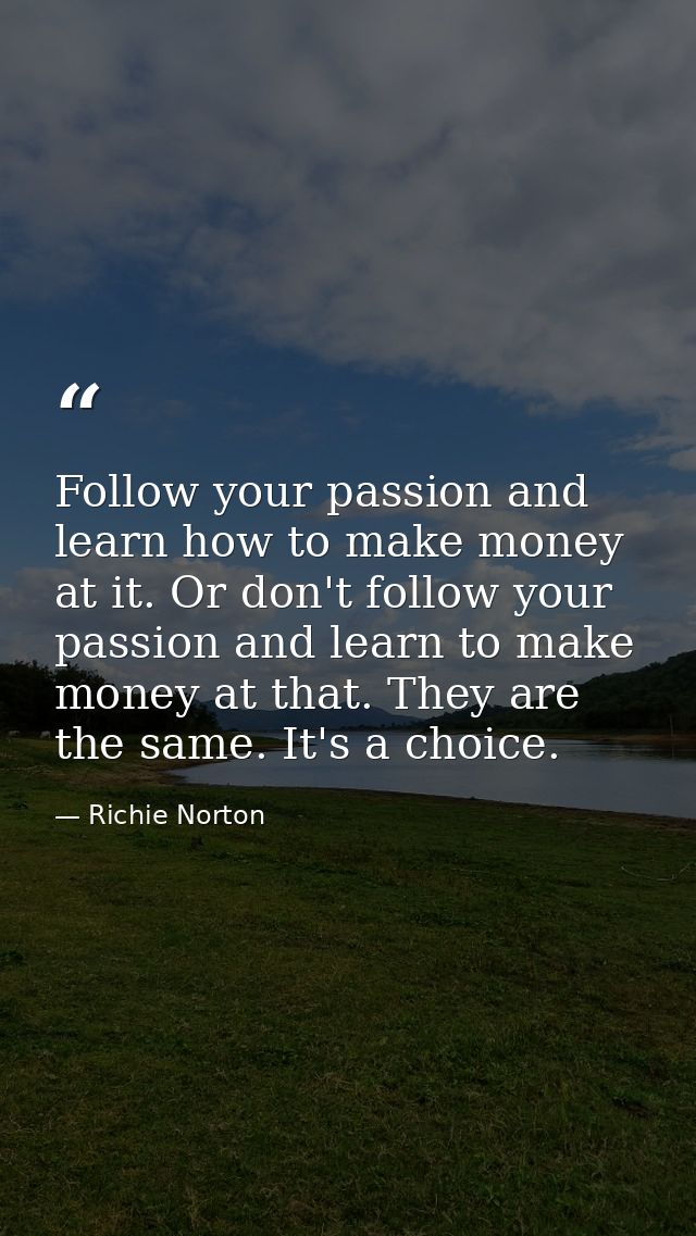 Follow your passion and learn how to make money at it. Or don't follow your passion and learn to make money at that. The — Richie Norton