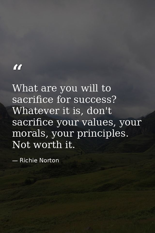 What are you will to sacrifice for success? Whatever it is, don't sacrifice your values, your morals, your principles. N — Richie Norton