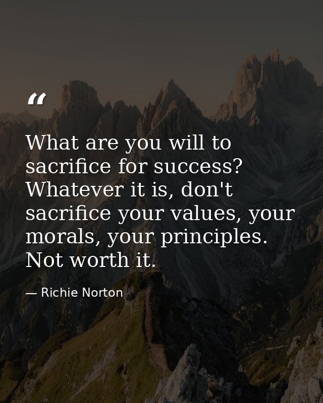 What are you will to sacrifice for success? Whatever it is, don't sacrifice your values, your morals, your principles. N — Richie Norton