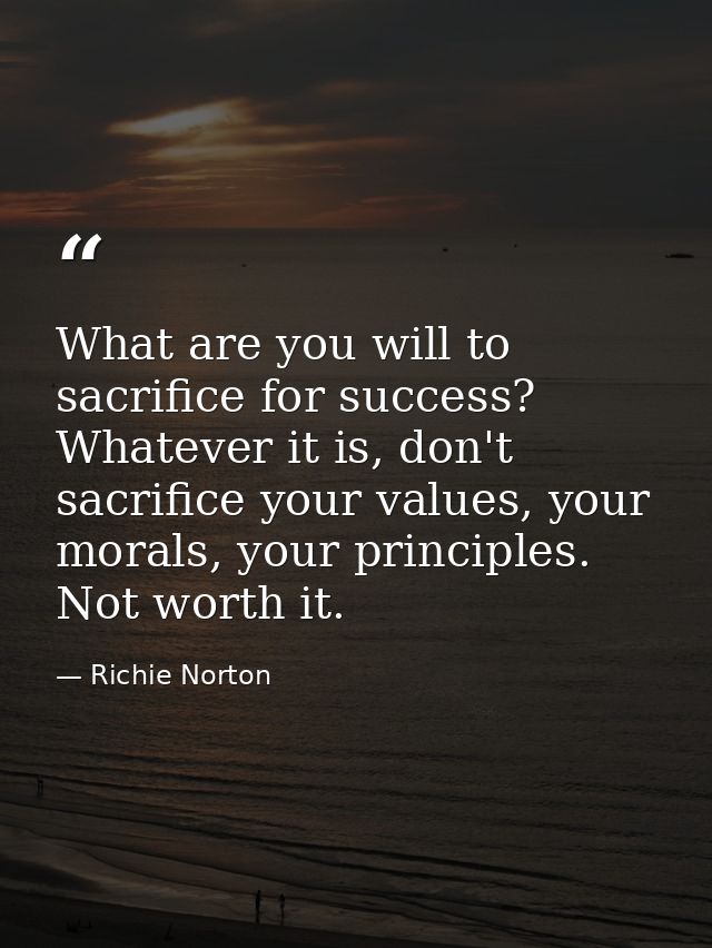 What are you will to sacrifice for success? Whatever it is, don't sacrifice your values, your morals, your principles. N — Richie Norton