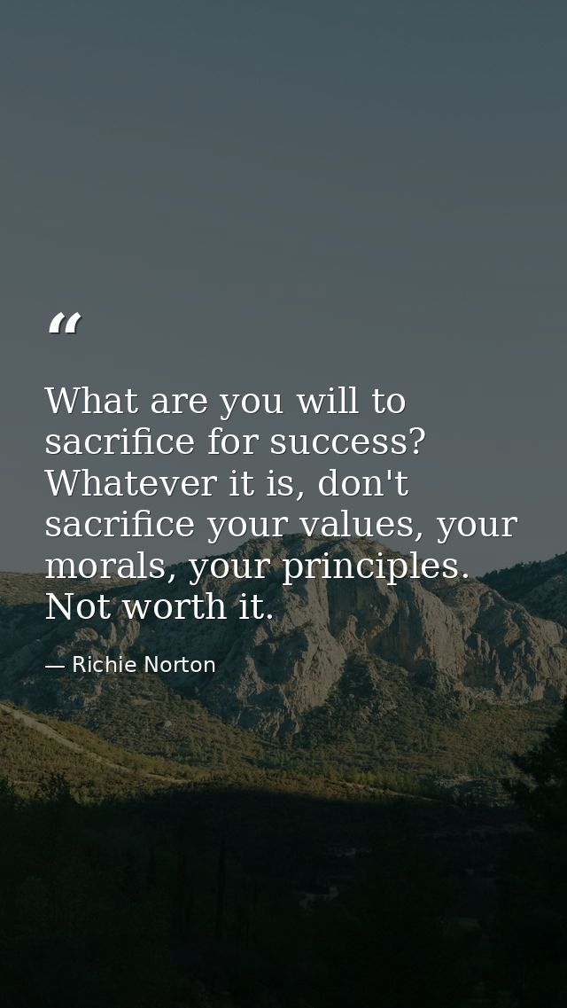 What are you will to sacrifice for success? Whatever it is, don't sacrifice your values, your morals, your principles. N — Richie Norton
