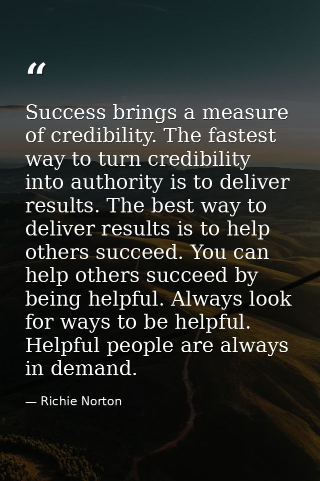 Success brings a measure of credibility. The fastest way to turn credibility into authority is to deliver results. The b — Richie Norton