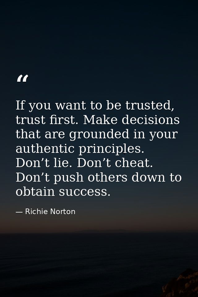 If you want to be trusted, trust first. Make decisions that are grounded in your authentic principles. Don’t lie. Don’t  — Richie Norton