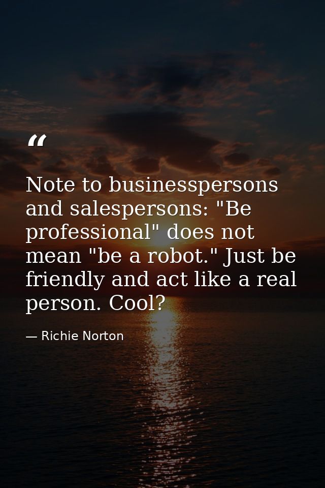 Note to businesspersons and salespersons: "Be professional" does not mean "be a robot." Just be friendly and act like a  — Richie Norton